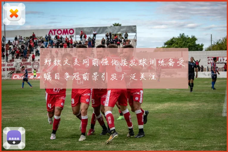 郑钦文美网前强化接发球训练备受瞩目争冠前景引发广泛关注
